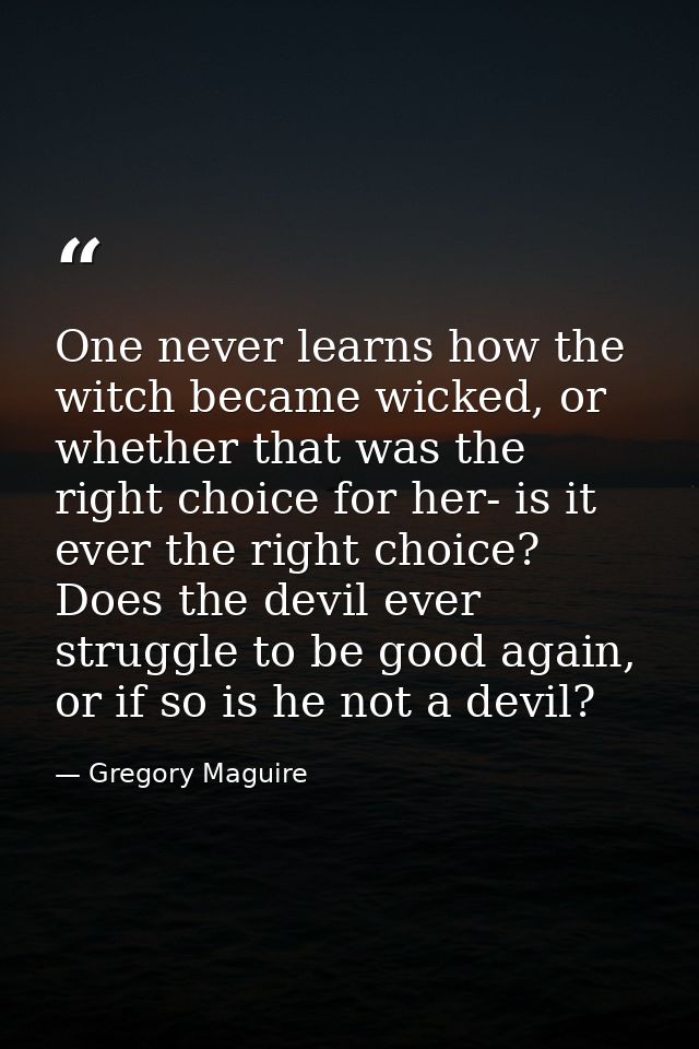 One never learns how the witch became wicked, or whether that was the right choice for her- is it ever the right choice? — Gregory Maguire