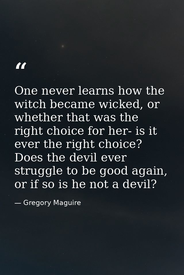 One never learns how the witch became wicked, or whether that was the right choice for her- is it ever the right choice? — Gregory Maguire
