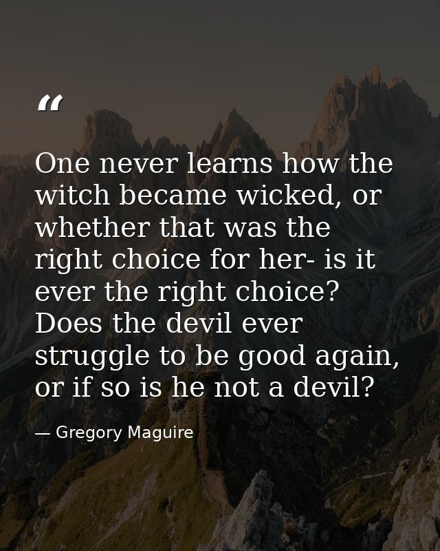 One never learns how the witch became wicked, or whether that was the right choice for her- is it ever the right choice? — Gregory Maguire
