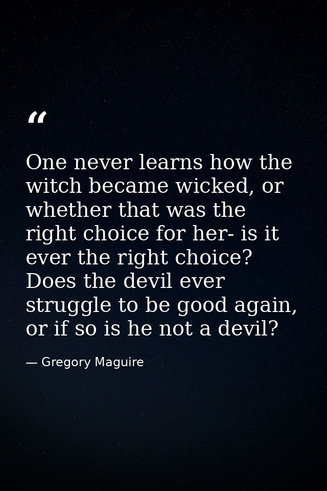 One never learns how the witch became wicked, or whether that was the right choice for her- is it ever the right choice? — Gregory Maguire
