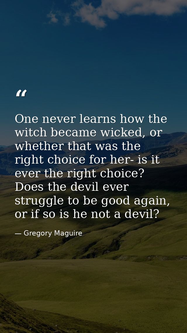 One never learns how the witch became wicked, or whether that was the right choice for her- is it ever the right choice? — Gregory Maguire