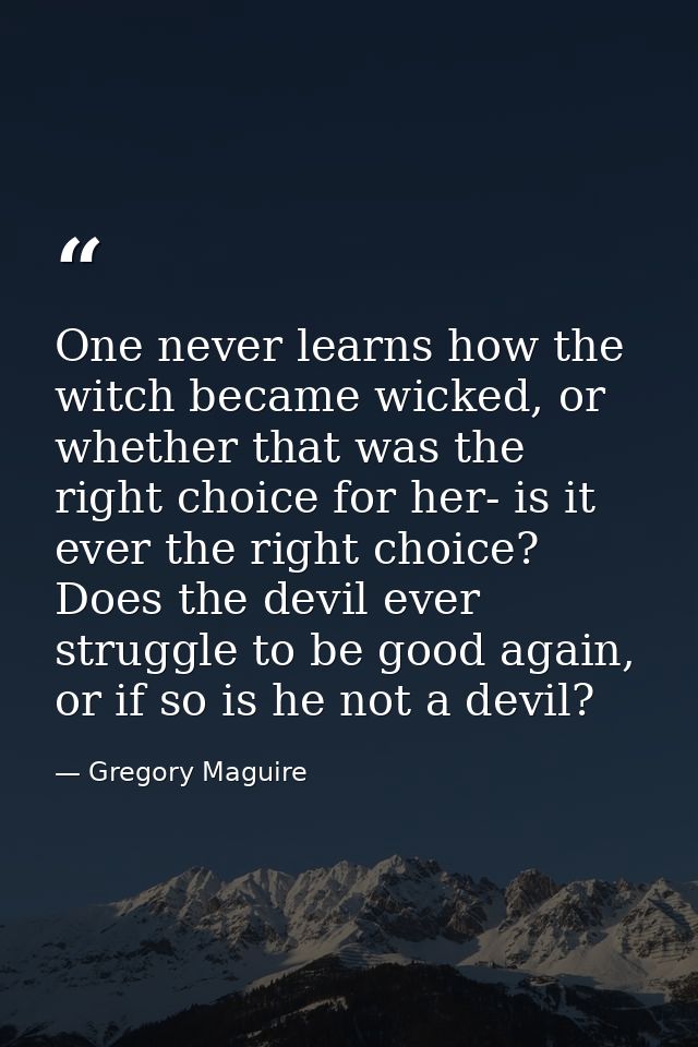 One never learns how the witch became wicked, or whether that was the right choice for her- is it ever the right choice? — Gregory Maguire