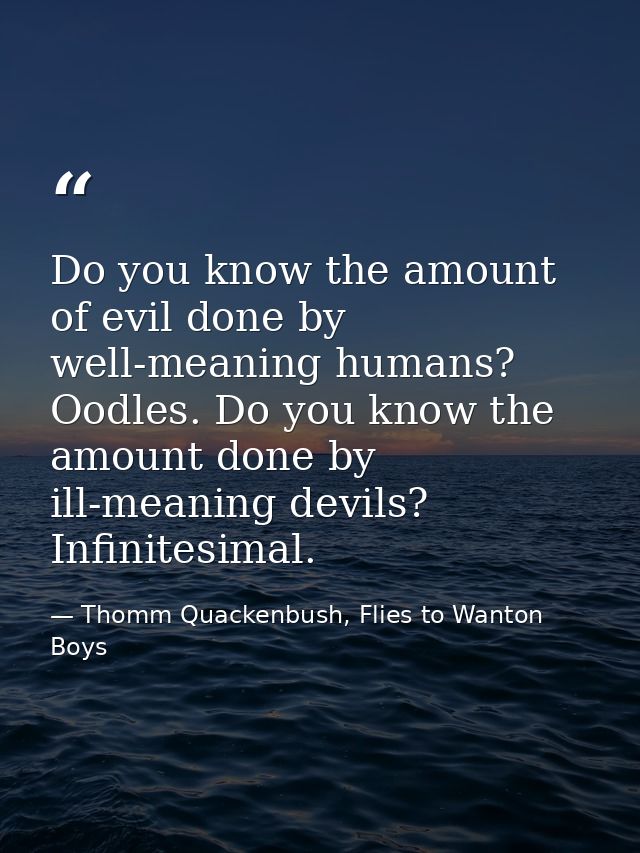 Do you know the amount of evil done by well-meaning humans? Oodles. Do you know the amount done by ill-meaning devils? I — Thomm Quackenbush, Flies to Wanton Boys