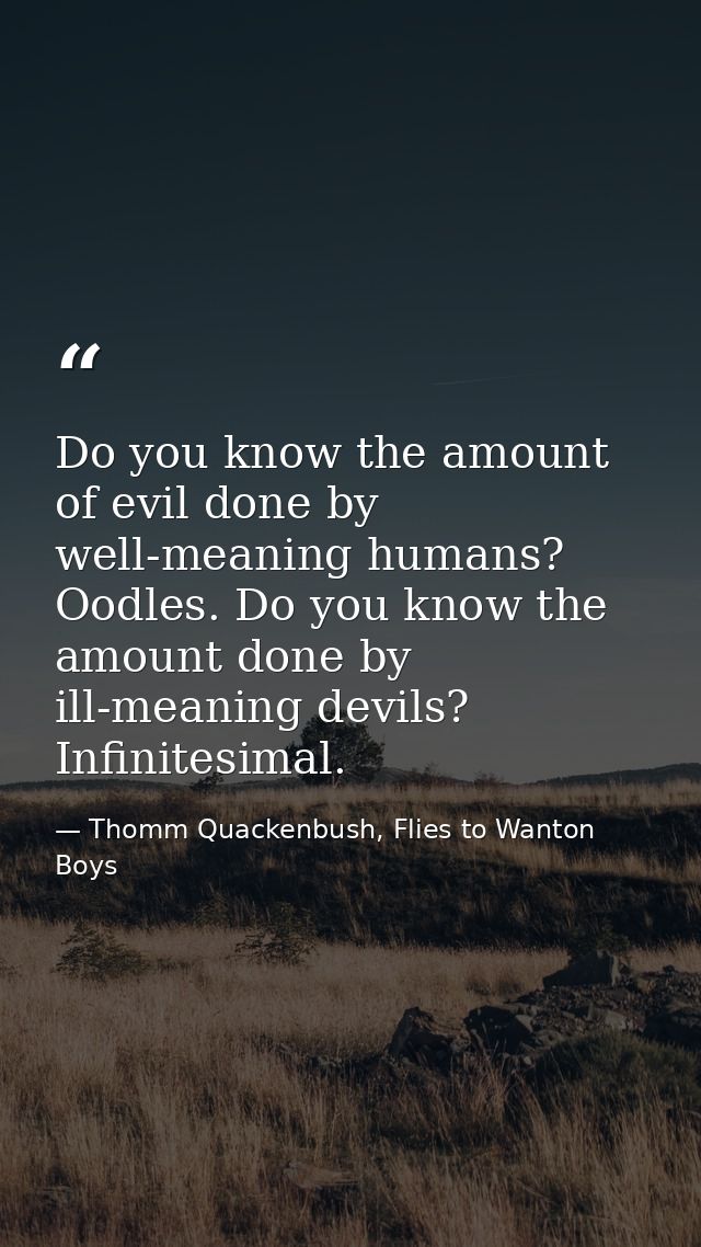 Do you know the amount of evil done by well-meaning humans? Oodles. Do you know the amount done by ill-meaning devils? I — Thomm Quackenbush, Flies to Wanton Boys