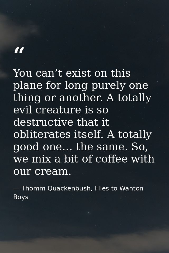 You can’t exist on this plane for long purely one thing or another. A totally evil creature is so destructive that it ob — Thomm Quackenbush, Flies to Wanton Boys