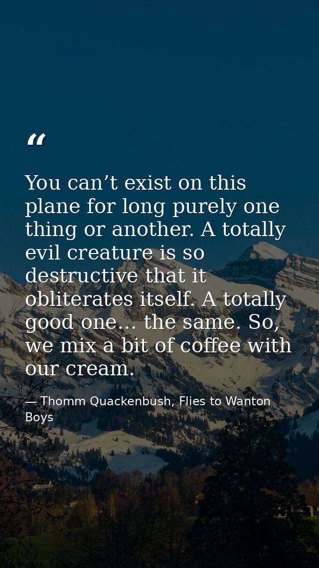 You can’t exist on this plane for long purely one thing or another. A totally evil creature is so destructive that it ob — Thomm Quackenbush, Flies to Wanton Boys