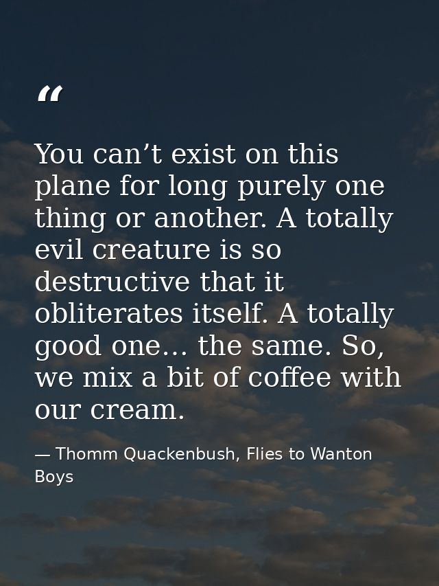 You can’t exist on this plane for long purely one thing or another. A totally evil creature is so destructive that it ob — Thomm Quackenbush, Flies to Wanton Boys