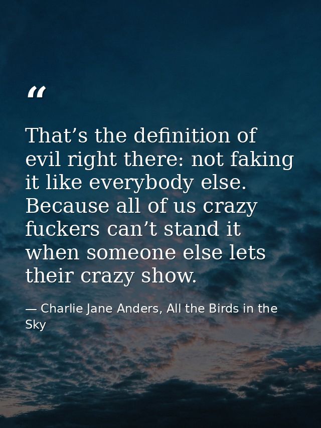 That’s the definition of evil right there: not faking it like everybody else. Because all of us crazy fuckers can’t stan — Charlie Jane Anders, All the Birds in the Sky