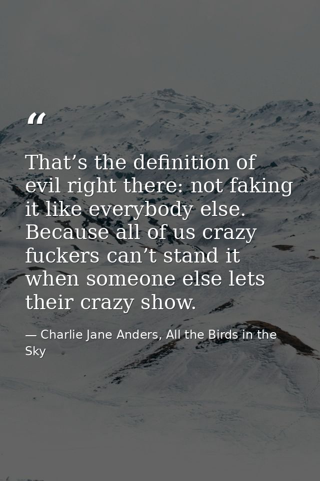 That’s the definition of evil right there: not faking it like everybody else. Because all of us crazy fuckers can’t stan — Charlie Jane Anders, All the Birds in the Sky