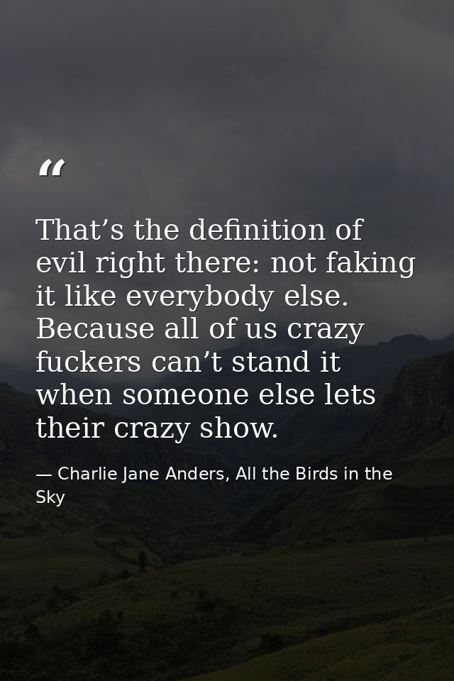 That’s the definition of evil right there: not faking it like everybody else. Because all of us crazy fuckers can’t stan — Charlie Jane Anders, All the Birds in the Sky