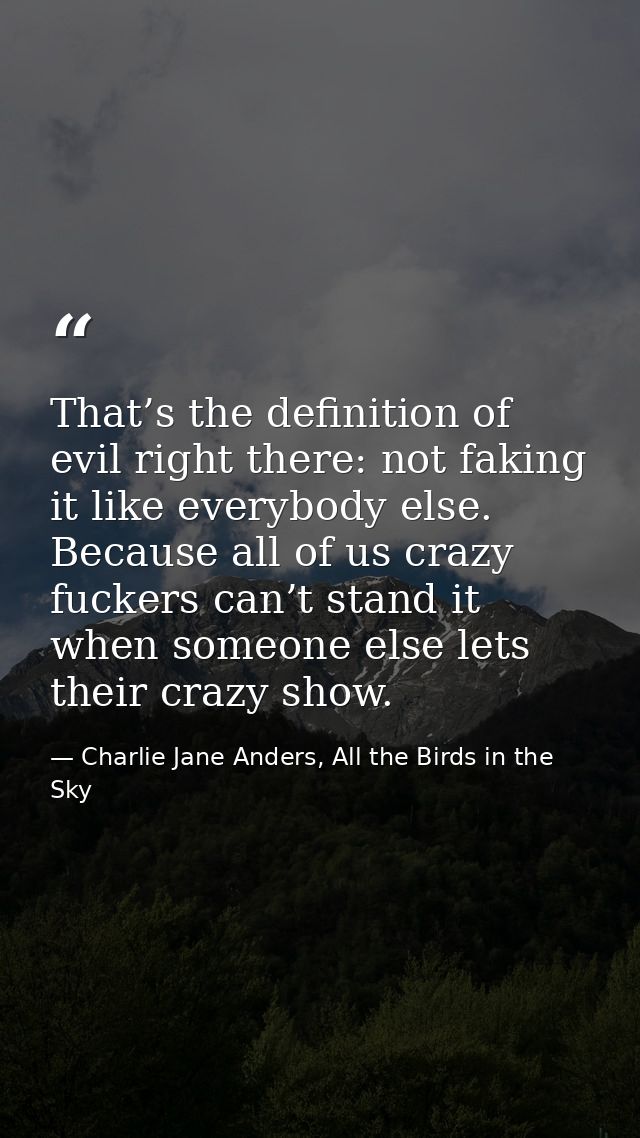 That’s the definition of evil right there: not faking it like everybody else. Because all of us crazy fuckers can’t stan — Charlie Jane Anders, All the Birds in the Sky