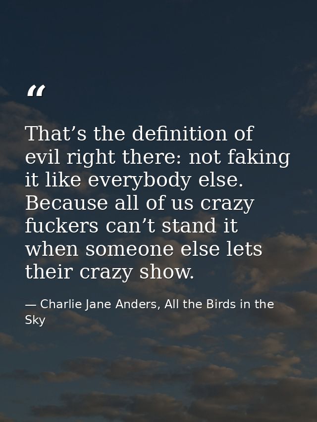 That’s the definition of evil right there: not faking it like everybody else. Because all of us crazy fuckers can’t stan — Charlie Jane Anders, All the Birds in the Sky