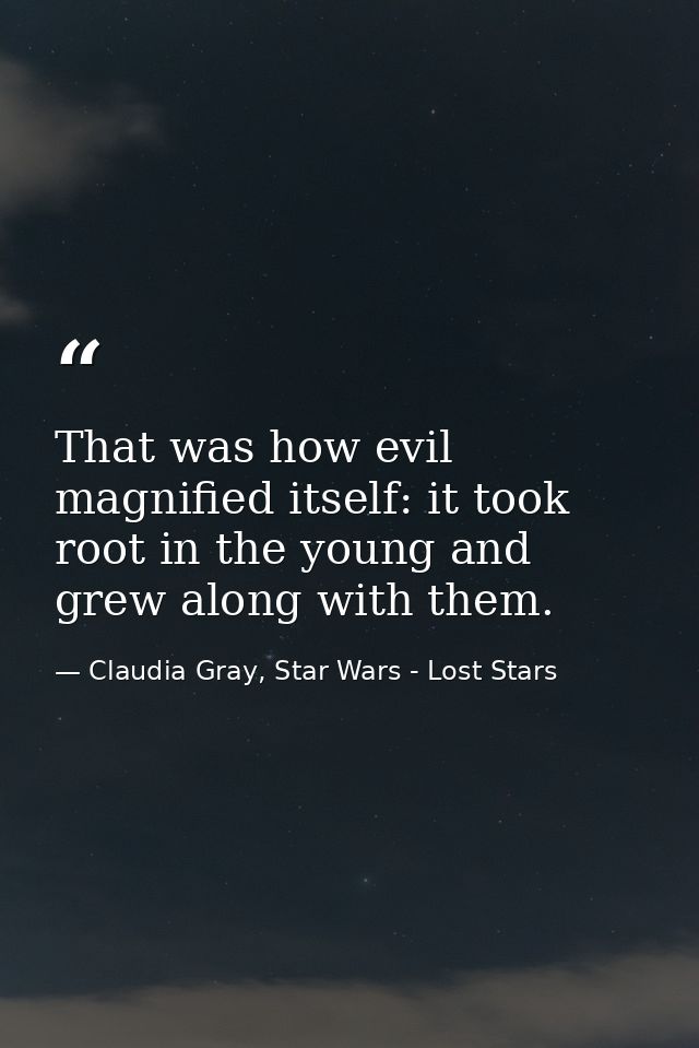 That was how evil magnified itself: it took root in the young and grew along with them. — Claudia Gray, Star Wars - Lost Stars