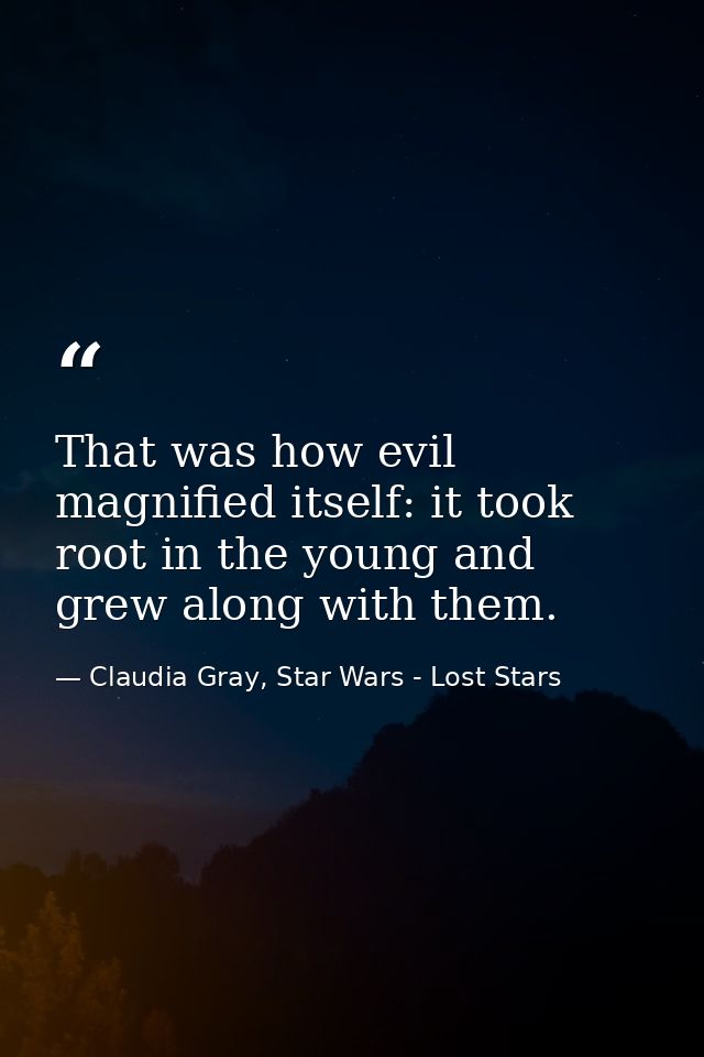 That was how evil magnified itself: it took root in the young and grew along with them. — Claudia Gray, Star Wars - Lost Stars