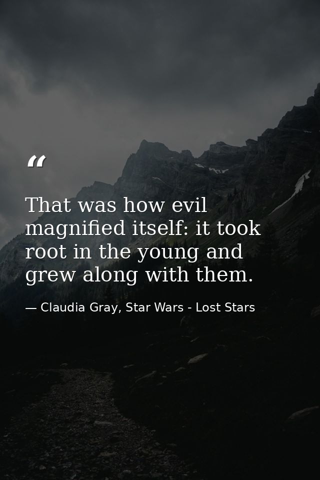 That was how evil magnified itself: it took root in the young and grew along with them. — Claudia Gray, Star Wars - Lost Stars