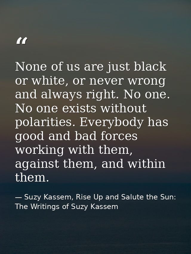 None of us are just black or white, or never wrong and always right. No one. No one exists without polarities. Everybody — Suzy Kassem, Rise Up and Salute the Sun: The Writings of Suzy Kassem