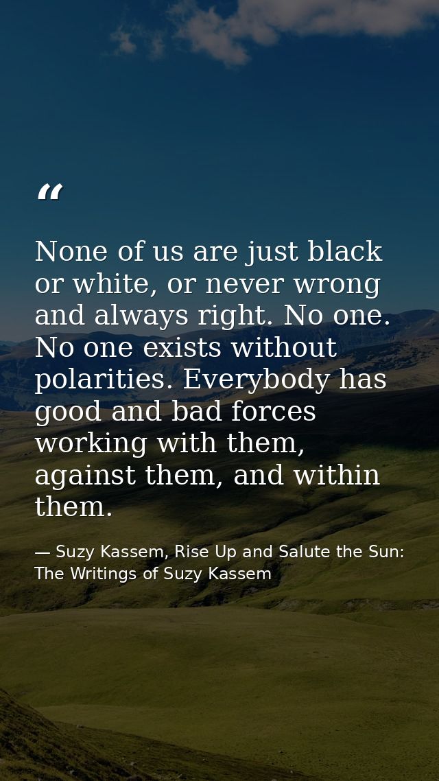 None of us are just black or white, or never wrong and always right. No one. No one exists without polarities. Everybody — Suzy Kassem, Rise Up and Salute the Sun: The Writings of Suzy Kassem