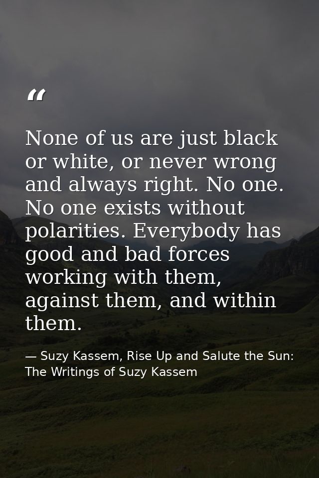 None of us are just black or white, or never wrong and always right. No one. No one exists without polarities. Everybody — Suzy Kassem, Rise Up and Salute the Sun: The Writings of Suzy Kassem