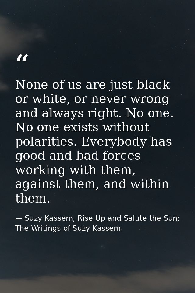 None of us are just black or white, or never wrong and always right. No one. No one exists without polarities. Everybody — Suzy Kassem, Rise Up and Salute the Sun: The Writings of Suzy Kassem