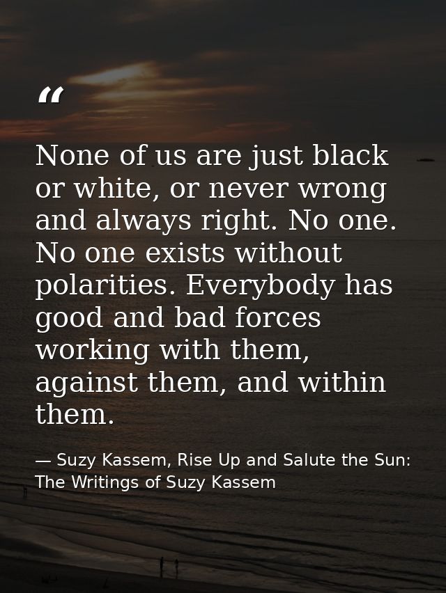 None of us are just black or white, or never wrong and always right. No one. No one exists without polarities. Everybody — Suzy Kassem, Rise Up and Salute the Sun: The Writings of Suzy Kassem