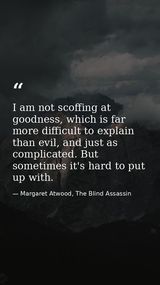 I am not scoffing at goodness, which is far more difficult to explain than evil, and just as complicated. But sometimes  — Margaret Atwood, The Blind Assassin