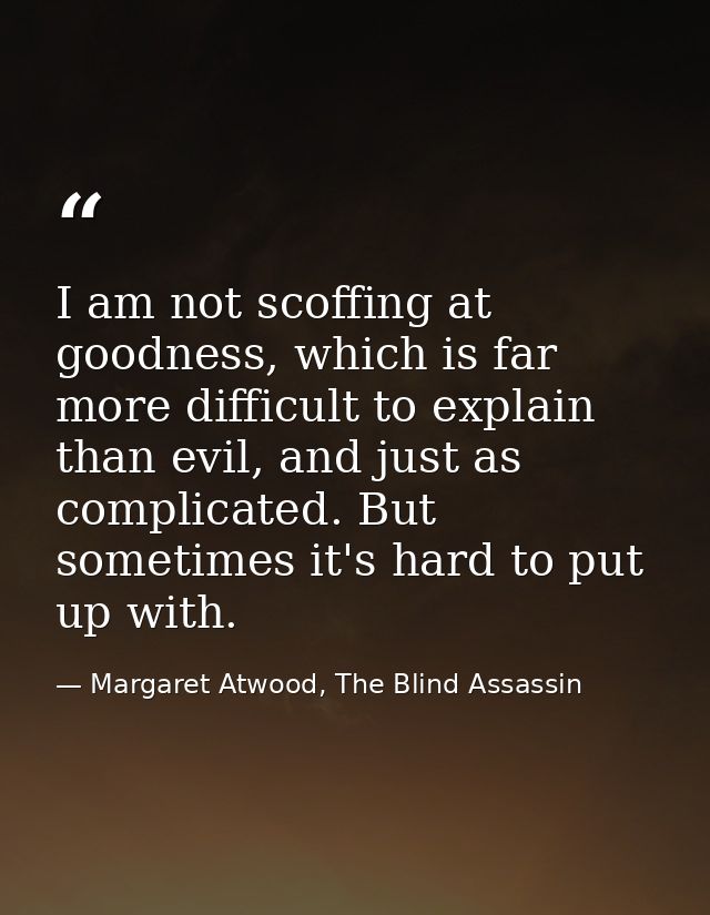 I am not scoffing at goodness, which is far more difficult to explain than evil, and just as complicated. But sometimes  — Margaret Atwood, The Blind Assassin