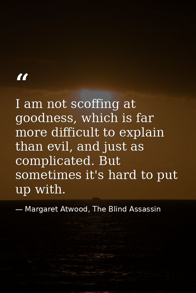 I am not scoffing at goodness, which is far more difficult to explain than evil, and just as complicated. But sometimes  — Margaret Atwood, The Blind Assassin
