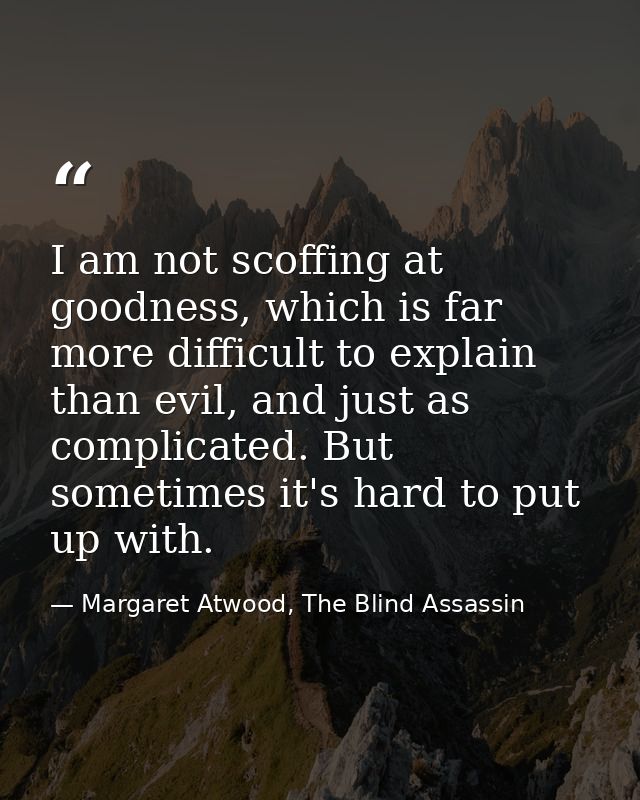I am not scoffing at goodness, which is far more difficult to explain than evil, and just as complicated. But sometimes  — Margaret Atwood, The Blind Assassin