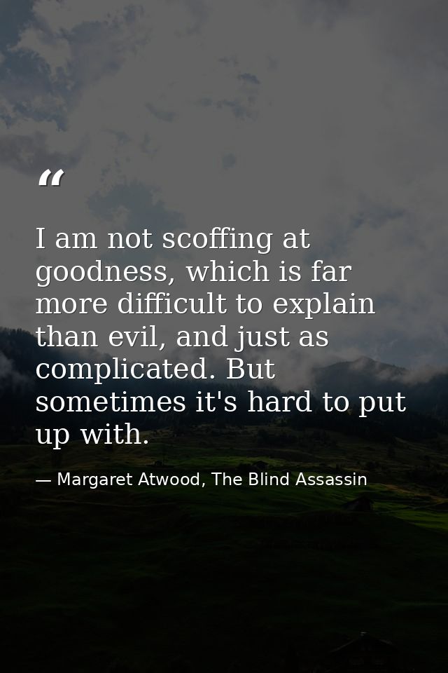 I am not scoffing at goodness, which is far more difficult to explain than evil, and just as complicated. But sometimes  — Margaret Atwood, The Blind Assassin