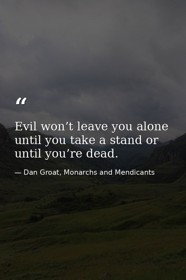 Evil won’t leave you alone until you take a stand or until you’re dead. — Dan Groat, Monarchs and Mendicants