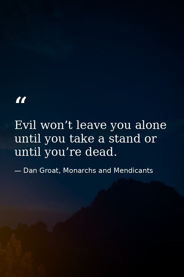 Evil won’t leave you alone until you take a stand or until you’re dead. — Dan Groat, Monarchs and Mendicants