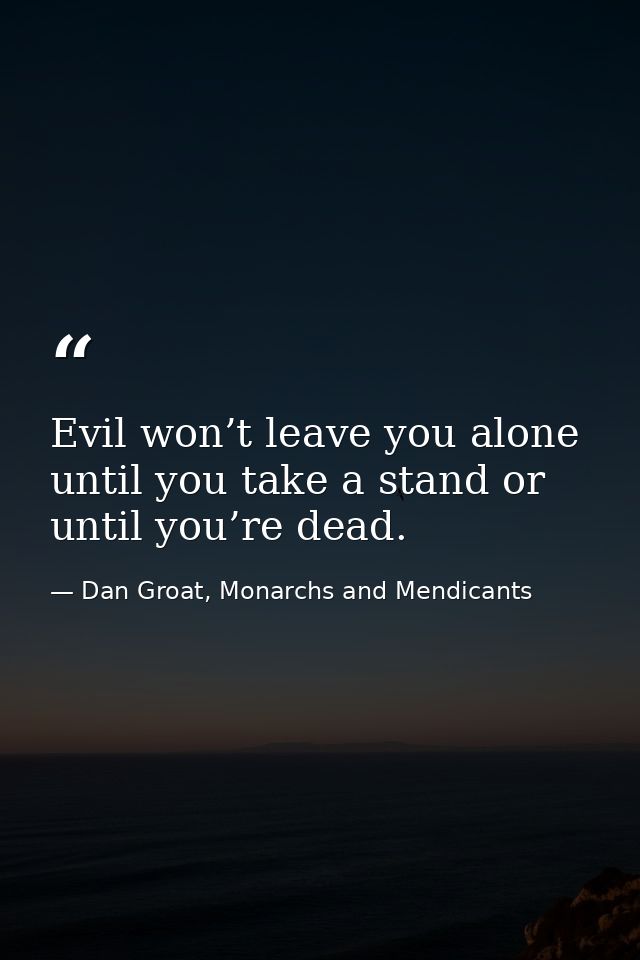 Evil won’t leave you alone until you take a stand or until you’re dead. — Dan Groat, Monarchs and Mendicants