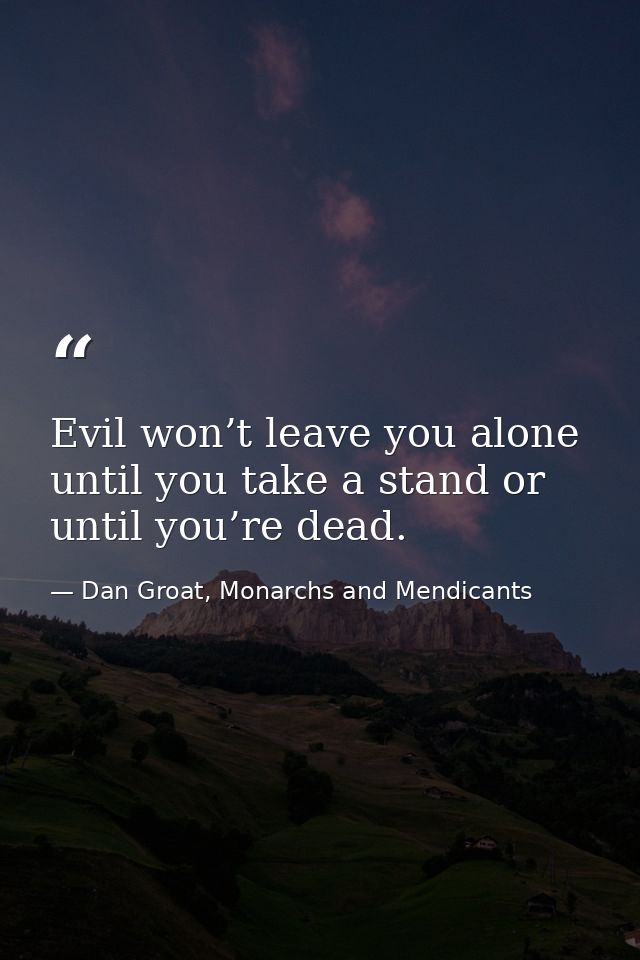 Evil won’t leave you alone until you take a stand or until you’re dead. — Dan Groat, Monarchs and Mendicants