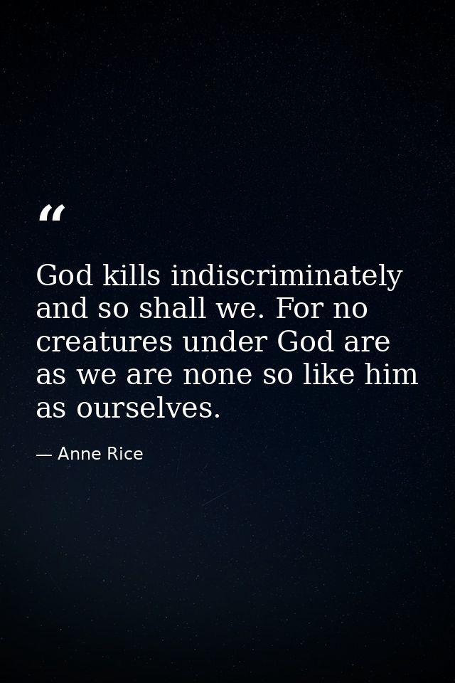 God kills indiscriminately and so shall we. For no creatures under God are as we are none so like him as ourselves. — Anne Rice