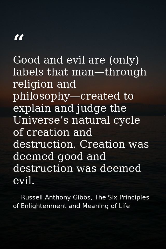 Good and evil are (only) labels that man—through religion and philosophy—created to explain and judge the Universe’s nat — Russell Anthony Gibbs, The Six Principles of Enlightenment and Meaning of Life