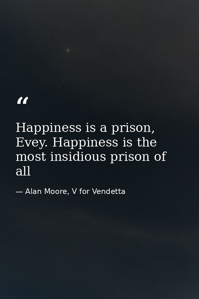 Happiness is a prison, Evey. Happiness is the most insidious prison of all — Alan Moore, V for Vendetta