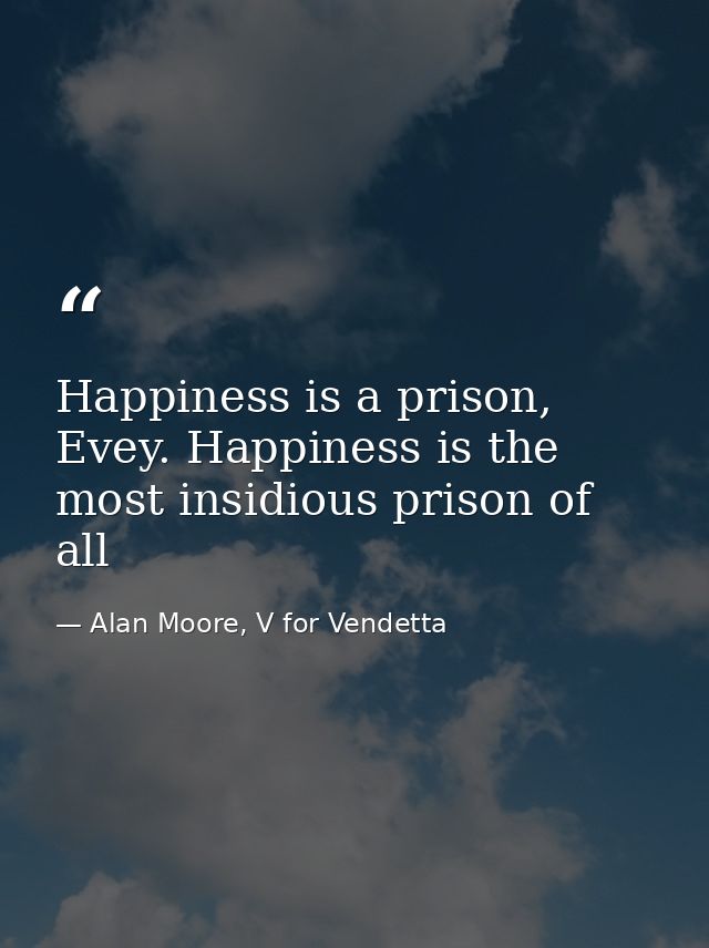 Happiness is a prison, Evey. Happiness is the most insidious prison of all — Alan Moore, V for Vendetta