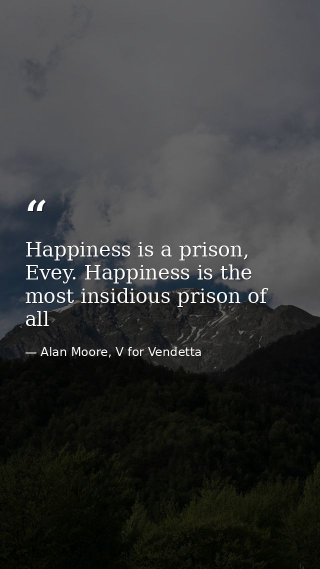 Happiness is a prison, Evey. Happiness is the most insidious prison of all — Alan Moore, V for Vendetta