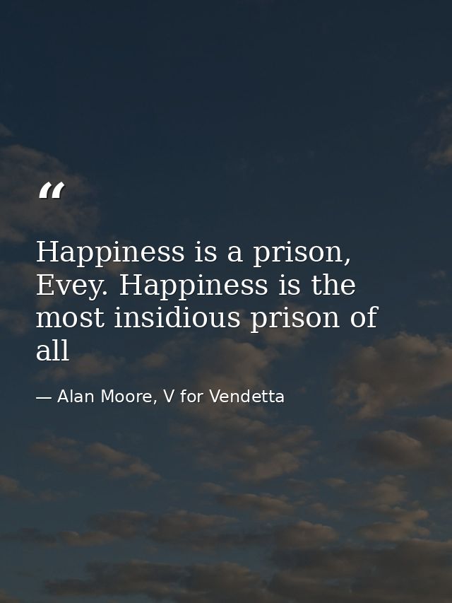 Happiness is a prison, Evey. Happiness is the most insidious prison of all — Alan Moore, V for Vendetta