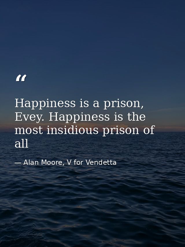 Happiness is a prison, Evey. Happiness is the most insidious prison of all — Alan Moore, V for Vendetta