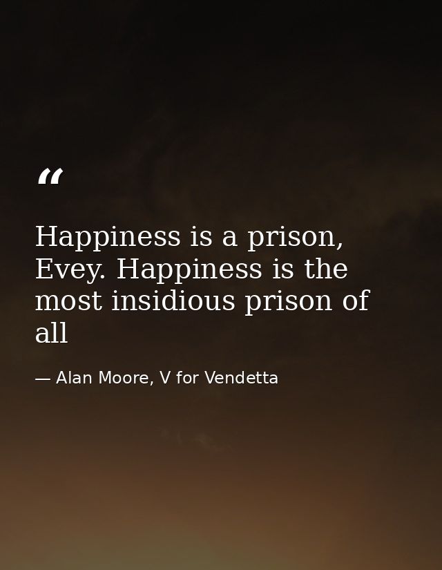 Happiness is a prison, Evey. Happiness is the most insidious prison of all — Alan Moore, V for Vendetta