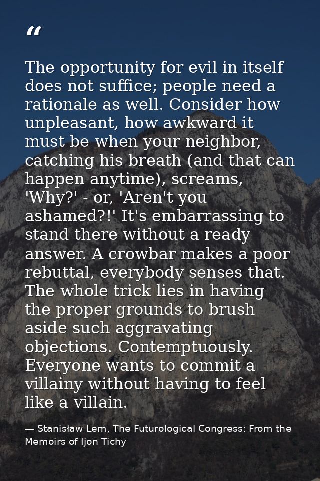 The opportunity for evil in itself does not suffice; people need a rationale as well. Consider how unpleasant, how awkwa — Stanisław Lem, The Futurological Congress: From the Memoirs of Ijon Tichy
