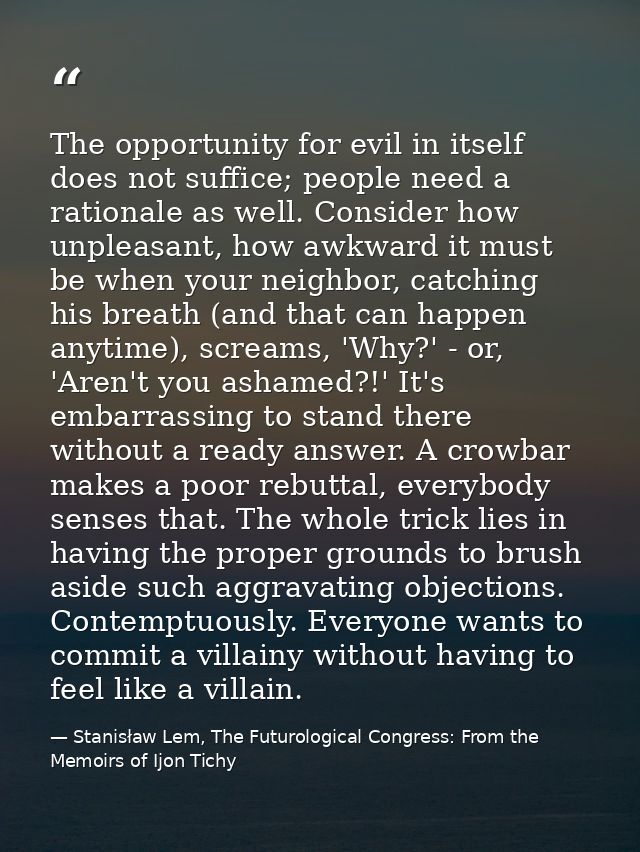 The opportunity for evil in itself does not suffice; people need a rationale as well. Consider how unpleasant, how awkwa — Stanisław Lem, The Futurological Congress: From the Memoirs of Ijon Tichy