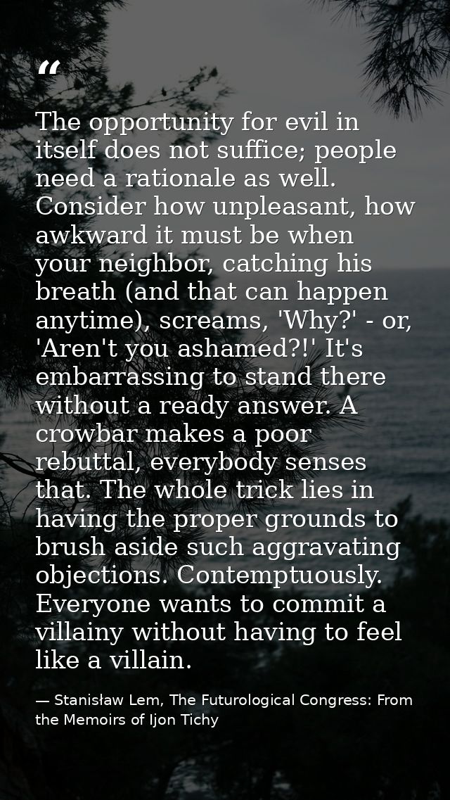 The opportunity for evil in itself does not suffice; people need a rationale as well. Consider how unpleasant, how awkwa — Stanisław Lem, The Futurological Congress: From the Memoirs of Ijon Tichy