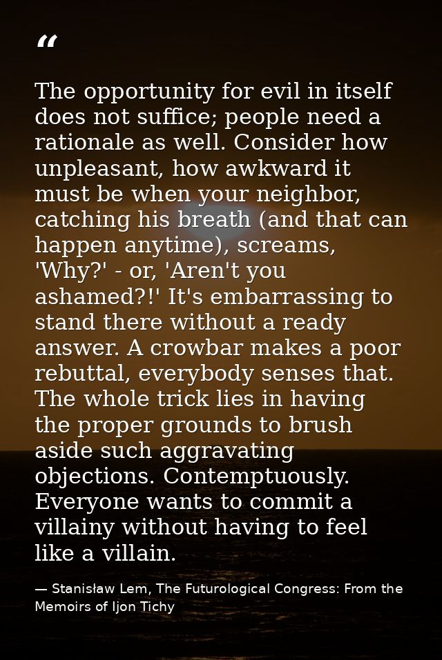 The opportunity for evil in itself does not suffice; people need a rationale as well. Consider how unpleasant, how awkwa — Stanisław Lem, The Futurological Congress: From the Memoirs of Ijon Tichy
