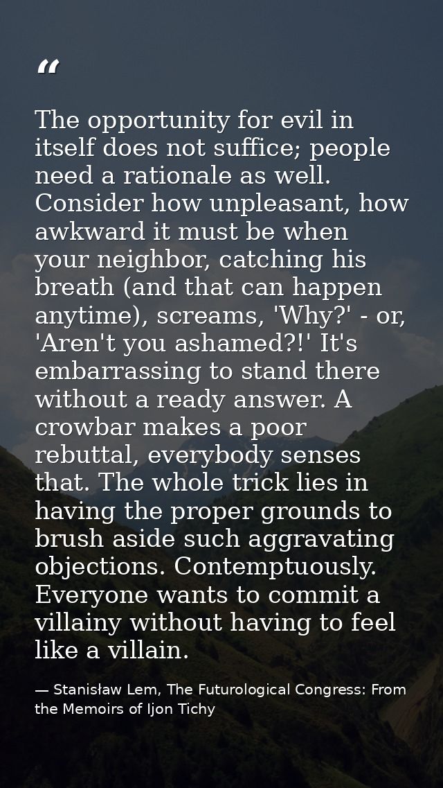 The opportunity for evil in itself does not suffice; people need a rationale as well. Consider how unpleasant, how awkwa — Stanisław Lem, The Futurological Congress: From the Memoirs of Ijon Tichy