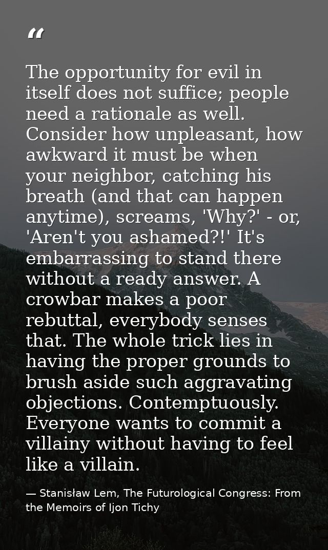 The opportunity for evil in itself does not suffice; people need a rationale as well. Consider how unpleasant, how awkwa — Stanisław Lem, The Futurological Congress: From the Memoirs of Ijon Tichy