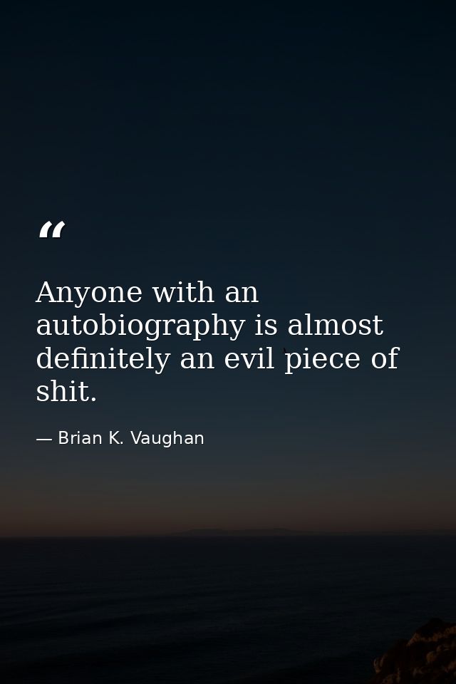 Anyone with an autobiography is almost definitely an evil piece of shit. — Brian K. Vaughan