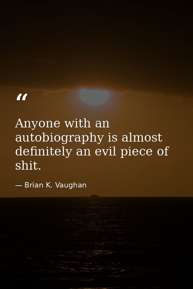 Anyone with an autobiography is almost definitely an evil piece of shit. — Brian K. Vaughan
