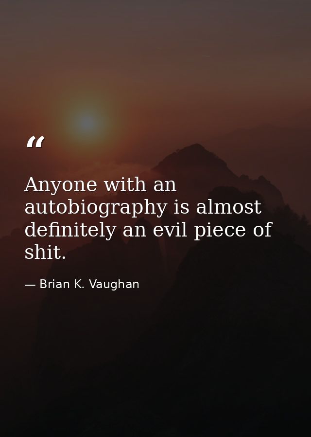 Anyone with an autobiography is almost definitely an evil piece of shit. — Brian K. Vaughan